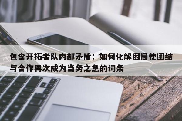 星空体育-包含开拓者队内部矛盾：如何化解困局使团结与合作再次成为当务之急的词条