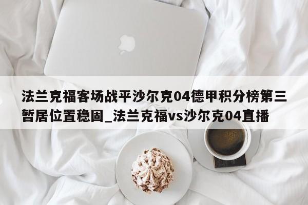 星空体育-法兰克福客场战平沙尔克04德甲积分榜第三暂居位置稳固_法兰克福vs沙尔克04直播